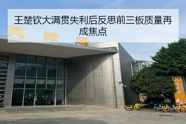 王楚钦大满贯失利后反思前三板质量再成焦点